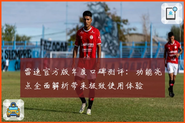 雷速官方版年度口碑测评：功能亮点全面解析带来极致使用体验