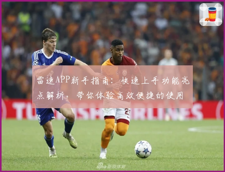 雷速APP新手指南：快速上手功能亮点解析，带你体验高效便捷的使用之旅