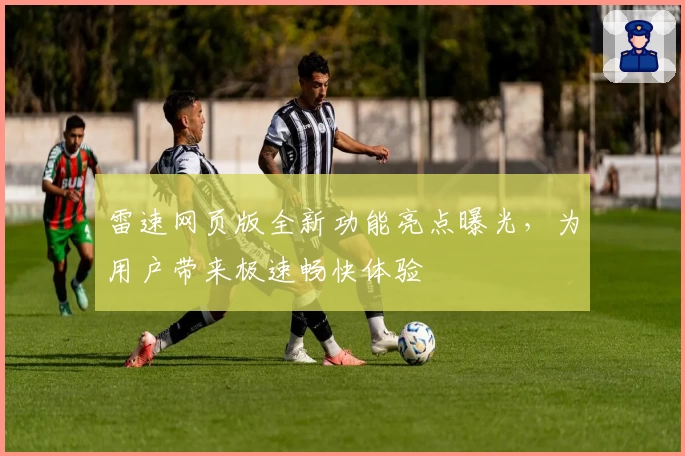 雷速网页版全新功能亮点曝光，为用户带来极速畅快体验