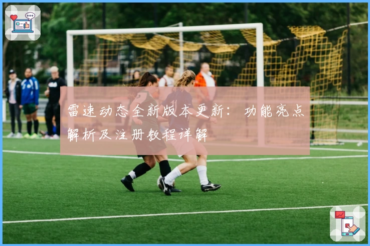 雷速动态全新版本更新：功能亮点解析及注册教程详解