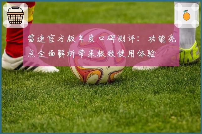雷速官方版年度口碑测评：功能亮点全面解析带来极致使用体验