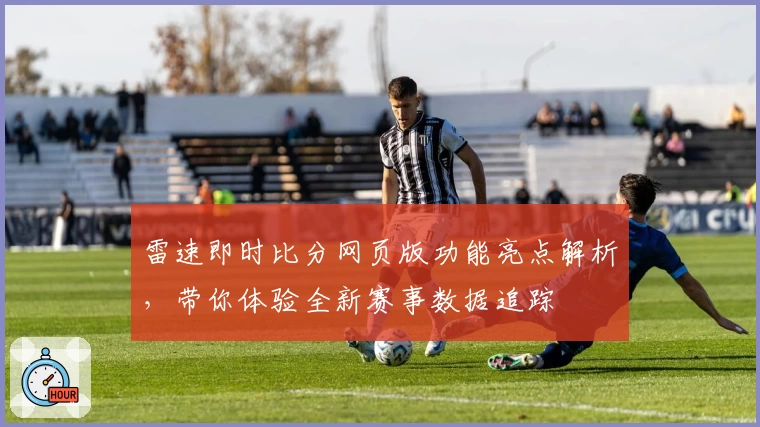 雷速即时比分网页版功能亮点解析，带你体验全新赛事数据追踪
