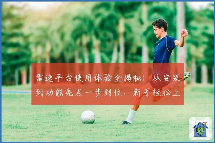 雷速平台使用体验全揭秘:从安装到功能亮点一步到位,新手轻松上手指南