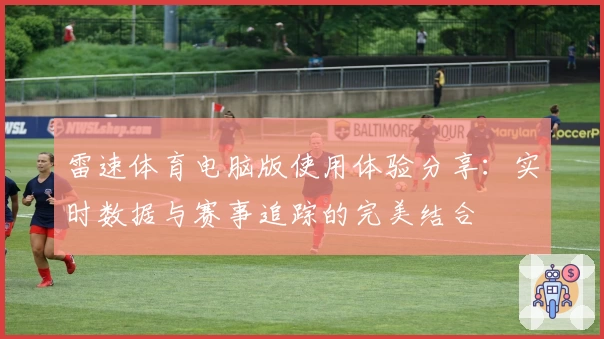 雷速体育电脑版使用体验分享：实时数据与赛事追踪的完美结合
