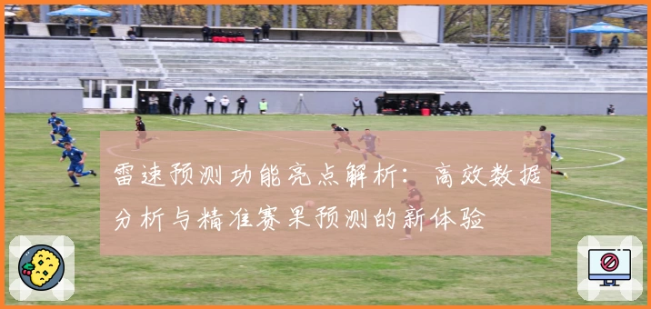 雷速预测功能亮点解析：高效数据分析与精准赛果预测的新体验