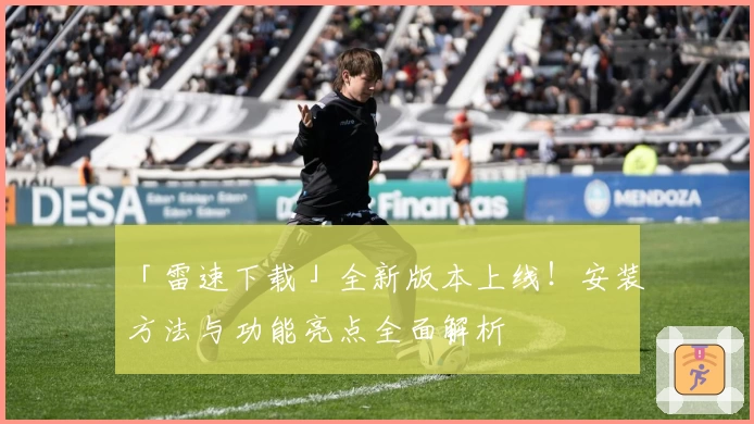 「雷速下载」全新版本上线！安装方法与功能亮点全面解析