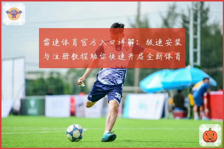雷速体育官方入口详解：极速安装与注册教程助你快速开启全新体育体验