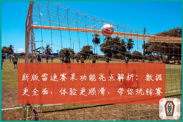 新版雷速赛果功能亮点解析：数据更全面，体验更顺滑，带你玩转赛事动态