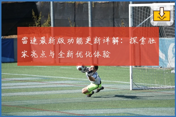 雷速最新版功能更新详解：探索独家亮点与全新优化体验