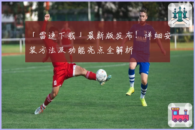 「雷速下载」最新版发布！详细安装方法及功能亮点全解析
