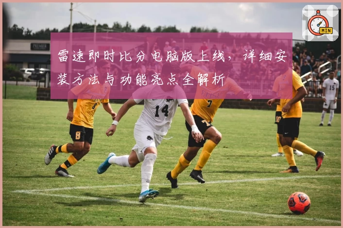 雷速即时比分电脑版上线，详细安装方法与功能亮点全解析