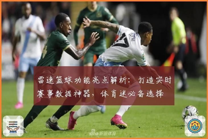 雷速篮球功能亮点解析：打造实时赛事数据神器，体育迷必备选择