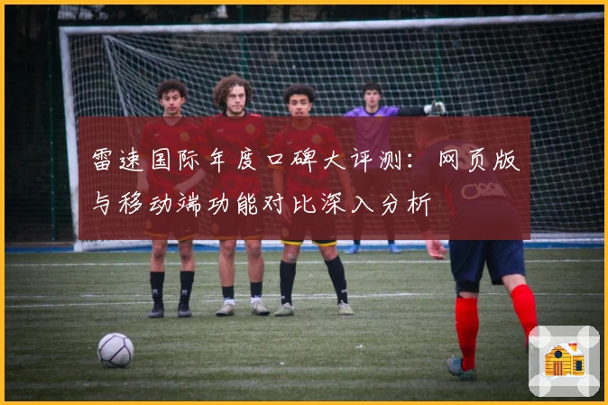 雷速国际年度口碑大评测：网页版与移动端功能对比深入分析
