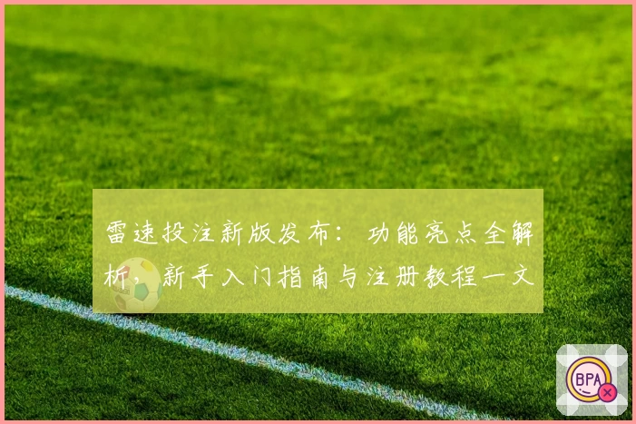 雷速投注新版发布：功能亮点全解析，新手入门指南与注册教程一文搞定