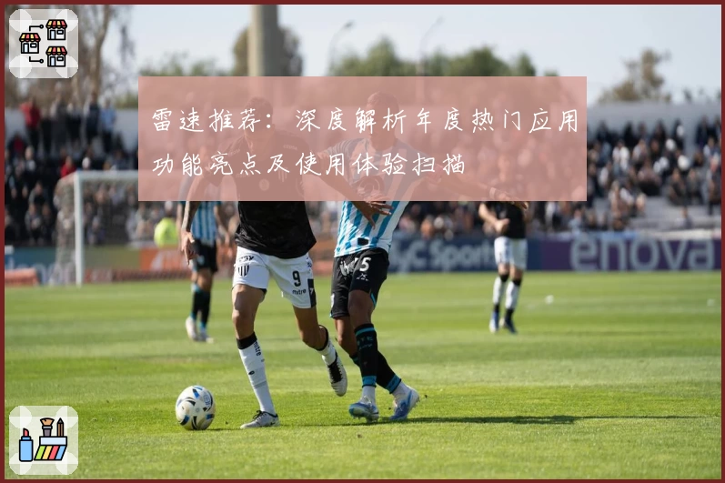 雷速推荐:深度解析年度热门应用功能亮点及使用体验扫描