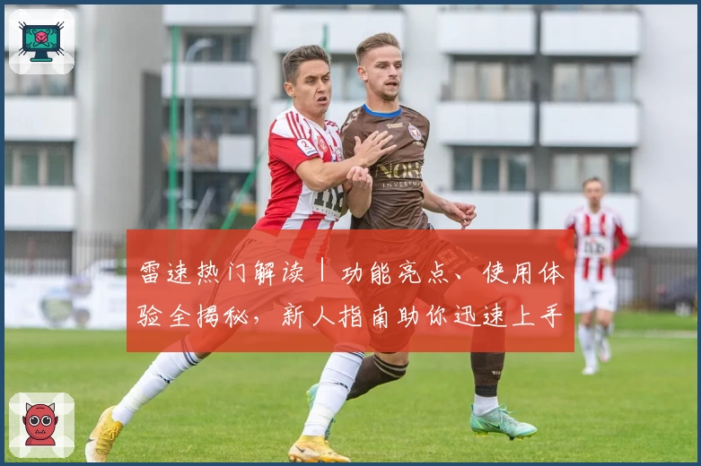 雷速热门解读｜功能亮点、使用体验全揭秘，新人指南助你迅速上手