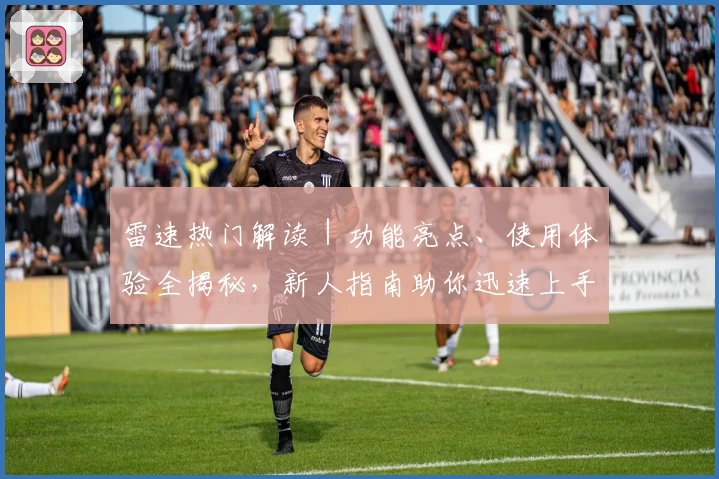 雷速热门解读｜功能亮点、使用体验全揭秘，新人指南助你迅速上手