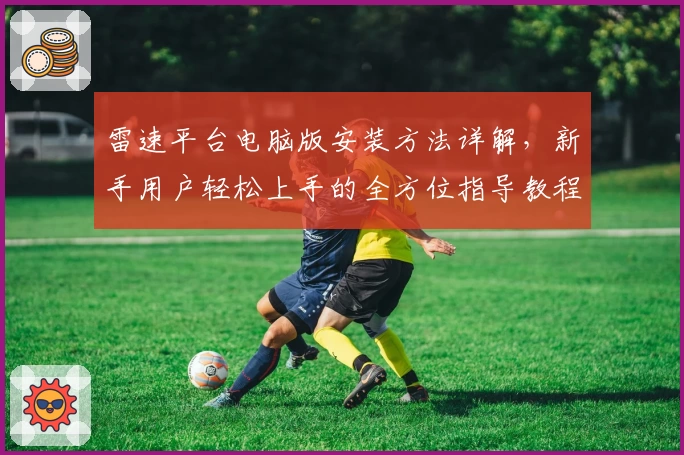 雷速平台电脑版安装方法详解，新手用户轻松上手的全方位指导教程