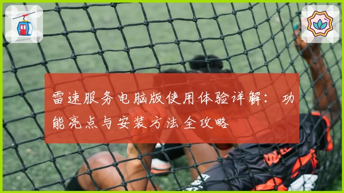 雷速服务电脑版使用体验详解：功能亮点与安装方法全攻略