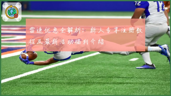 雷速优惠全解析：新人专享注册教程及最新活动福利介绍