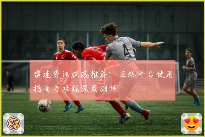 雷速资讯权威推荐：正规平台使用指南与功能深度测评