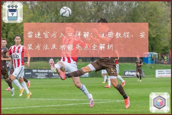 雷速官方入口详解：注册教程、安装方法及功能亮点全解析