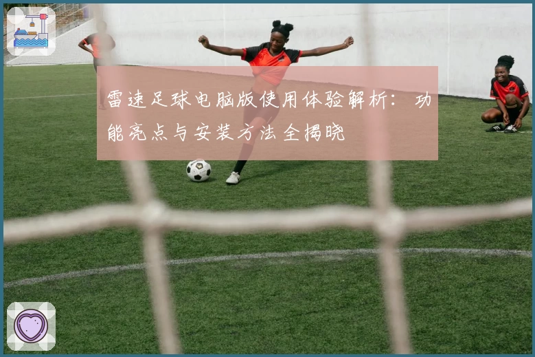 雷速足球电脑版使用体验解析:功能亮点与安装方法全揭晓