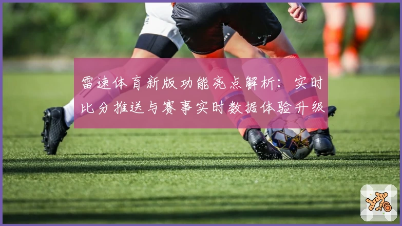 雷速体育新版功能亮点解析：实时比分推送与赛事实时数据体验升级