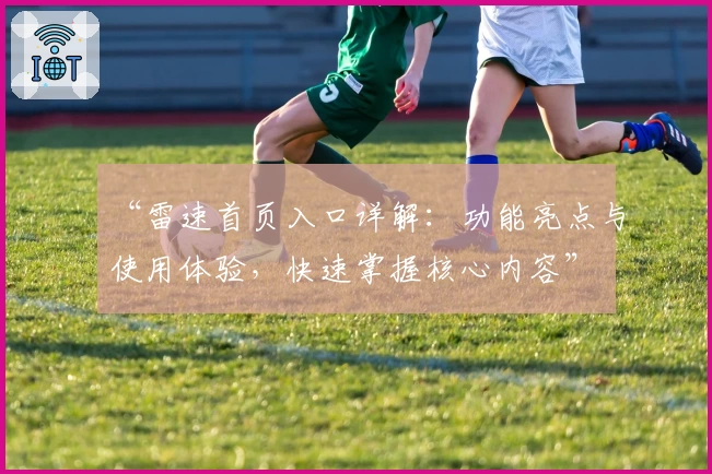 “雷速首页入口详解:功能亮点与使用体验,快速掌握核心内容”