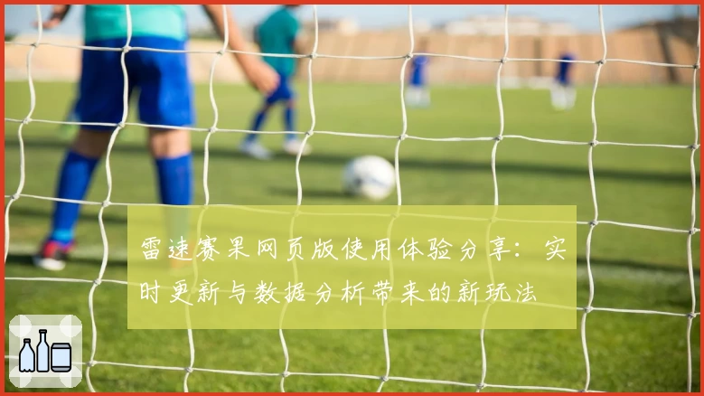 雷速赛果网页版使用体验分享：实时更新与数据分析带来的新玩法