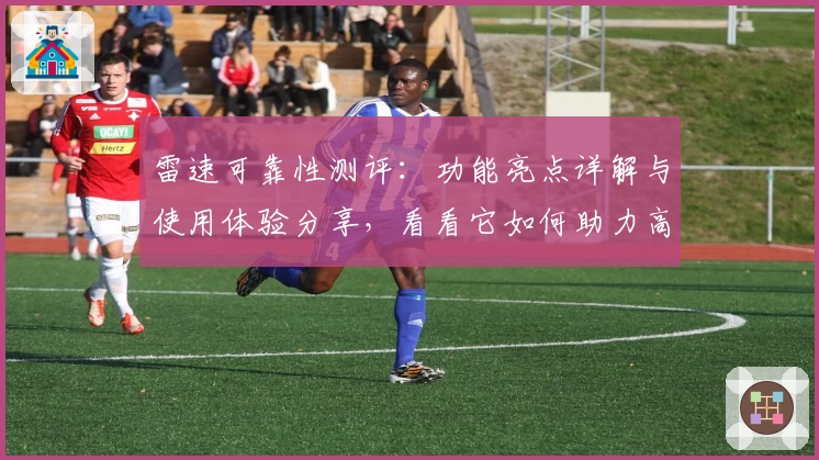 雷速可靠性测评：功能亮点详解与使用体验分享，看看它如何助力高效生活