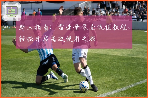 新人指南：雷速登录全流程教程，轻松开启高效使用之旅