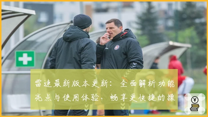 雷速最新版本更新：全面解析功能亮点与使用体验，畅享更快捷的操作体验