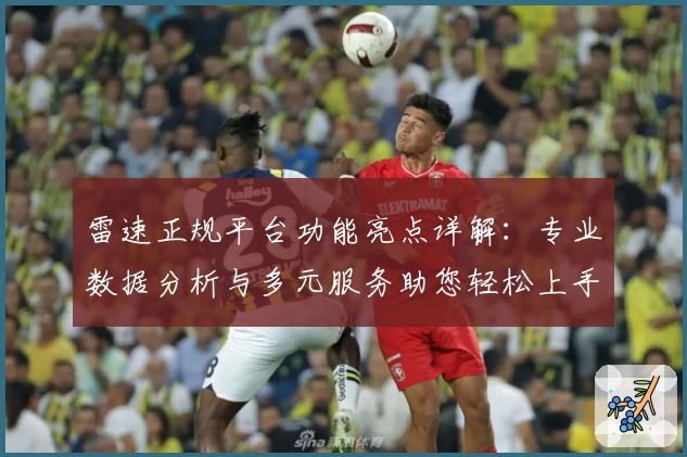 雷速正规平台功能亮点详解：专业数据分析与多元服务助您轻松上手