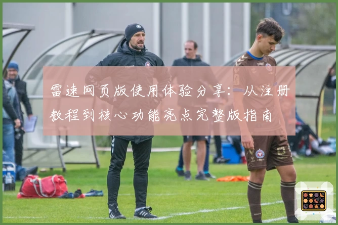 雷速网页版使用体验分享:从注册教程到核心功能亮点完整版指南