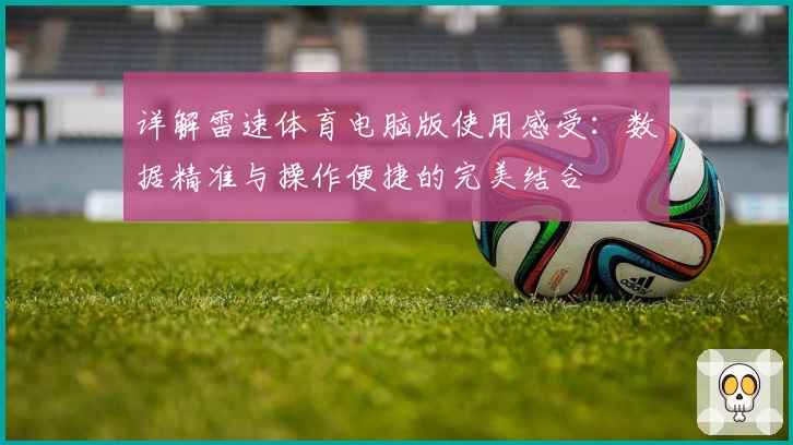 详解雷速体育电脑版使用感受:数据精准与操作便捷的完美结合