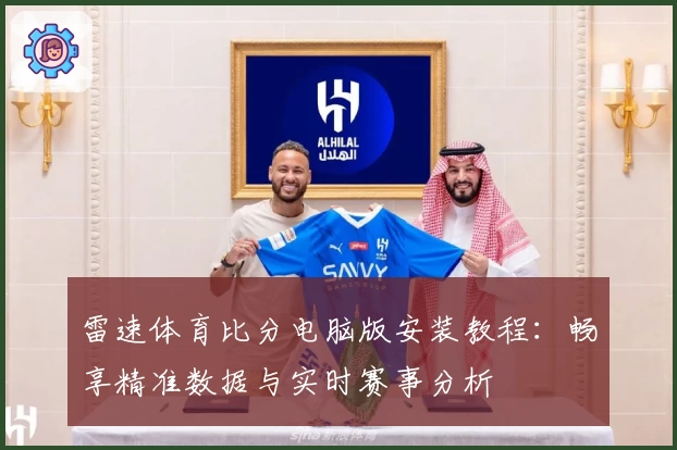 雷速体育比分电脑版安装教程：畅享精准数据与实时赛事分析