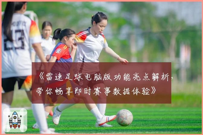 《雷速足球电脑版功能亮点解析，带你畅享即时赛事数据体验》