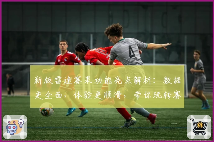 新版雷速赛果功能亮点解析：数据更全面，体验更顺滑，带你玩转赛事动态