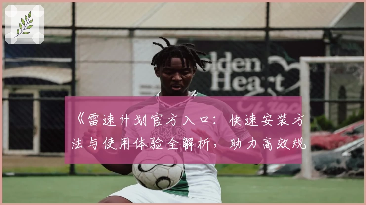 《雷速计划官方入口：快速安装方法与使用体验全解析，助力高效规划》