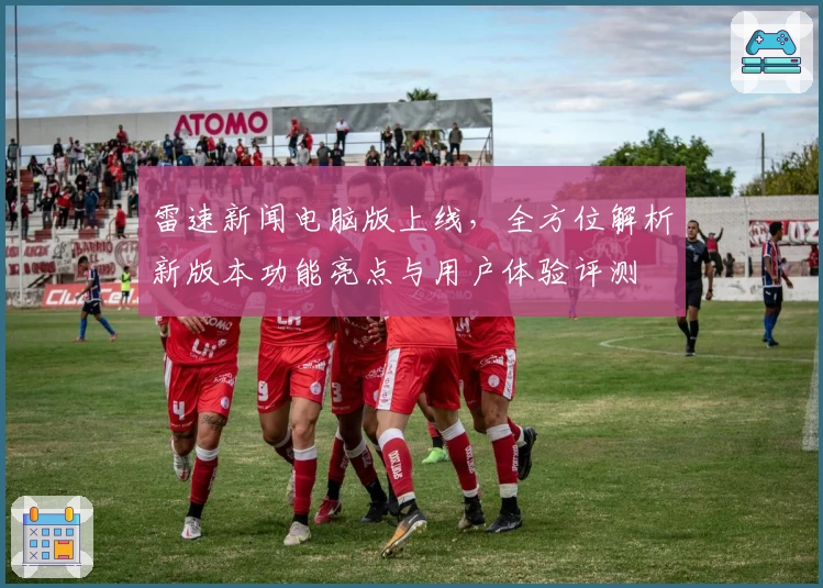 雷速新闻电脑版上线，全方位解析新版本功能亮点与用户体验评测