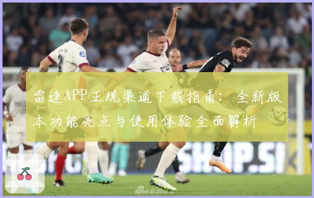 雷速APP正规渠道下载指南：全新版本功能亮点与使用体验全面解析