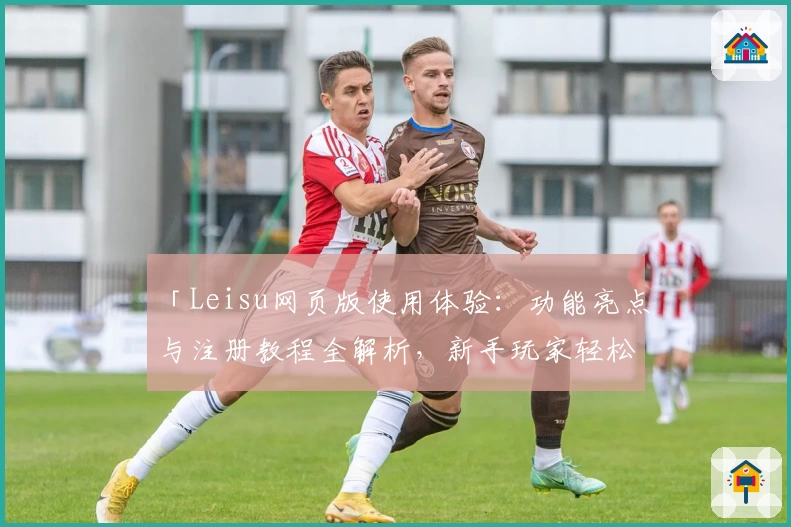 「Leisu网页版使用体验：功能亮点与注册教程全解析，新手玩家轻松上手」