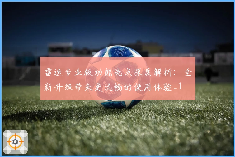 雷速专业版功能亮点深度解析：全新升级带来更流畅的使用体验_1