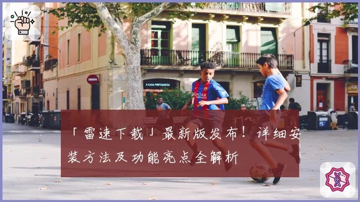 「雷速下载」最新版发布！详细安装方法及功能亮点全解析