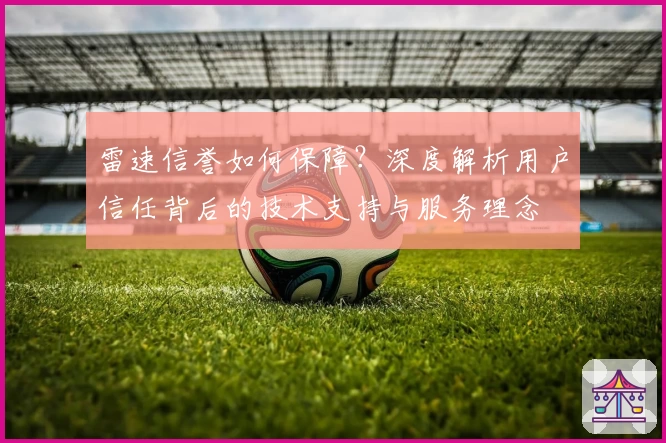 雷速信誉如何保障？深度解析用户信任背后的技术支持与服务理念