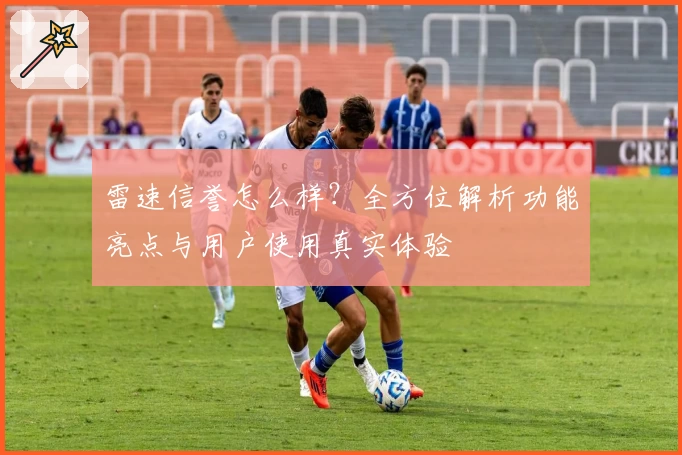雷速信誉怎么样？全方位解析功能亮点与用户使用真实体验