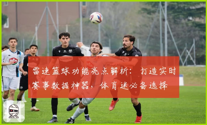雷速篮球功能亮点解析：打造实时赛事数据神器，体育迷必备选择