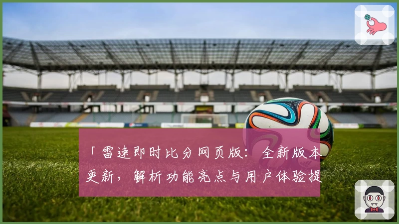 「雷速即时比分网页版：全新版本更新，解析功能亮点与用户体验提升」