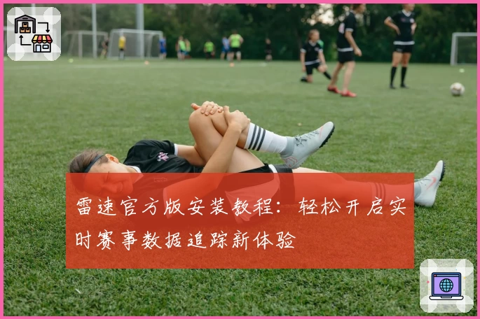 雷速官方版安装教程：轻松开启实时赛事数据追踪新体验